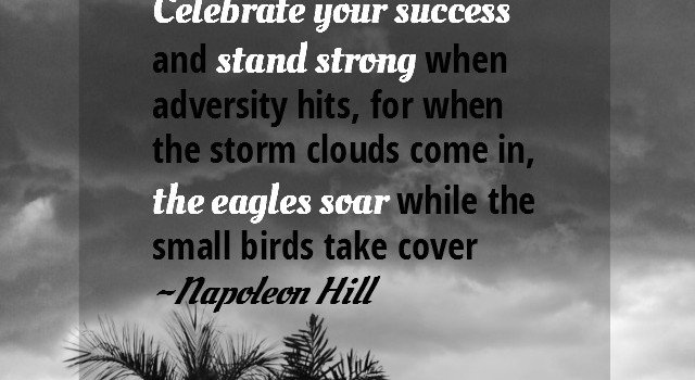 Celebrate your success and stand strong when adversity hits, for when the storm clouds come in the eagles soar whlie the small birds take cover ~Napoleon Hill
