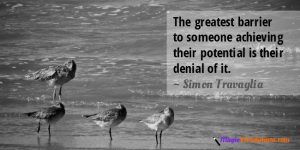 The greatest barrier to someone achieving their potential is their denial of it. ~ Simon Travaglia