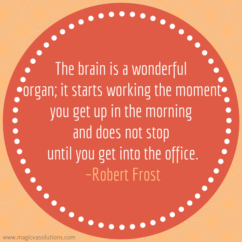 The brain is a wonderful organ; it starts working the moment you get up in the morning and does not stop until you get into the office. ~ Robert Frost