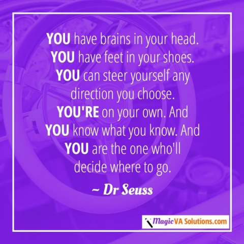 You have brains in your head. You have feet in your shoes. You can steer yourself any direction you choose. You're on your own. And you know what you know. And you are the one who'll decide where to go. ~ Dr Seuss