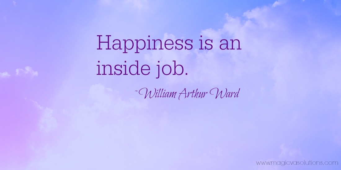 Happiness is an inside job. ~ William Arthur Ward